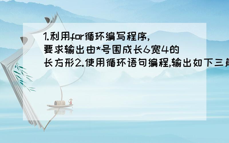 1.利用for循环编写程序,要求输出由*号围成长6宽4的长方形2.使用循环语句编程,输出如下三角形九九乘法表* 1 2 3 4 5 6 7 8 9------------------------------1 12 2 43 3 6 94 4 8 12 16……………………（这里不