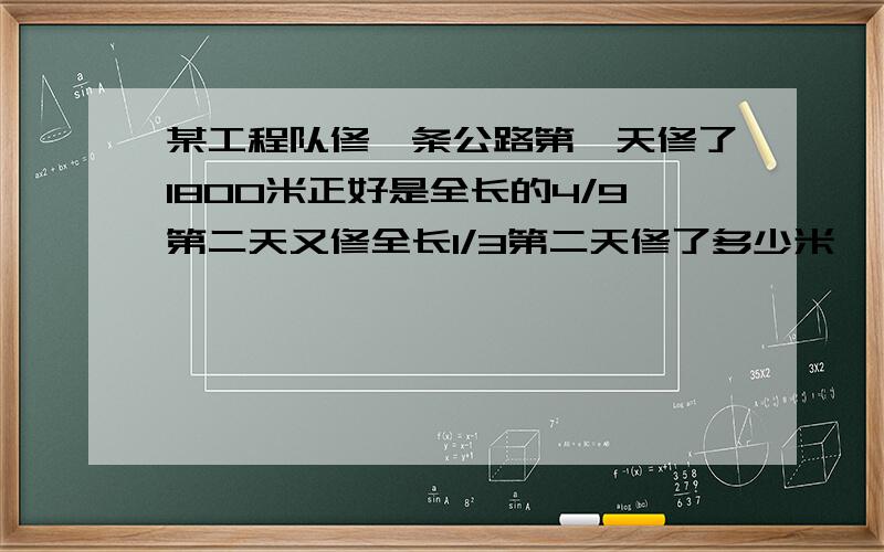 某工程队修一条公路第一天修了1800米正好是全长的4/9第二天又修全长1/3第二天修了多少米