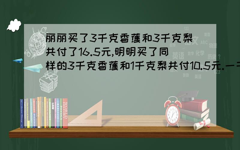 丽丽买了3千克香蕉和3千克梨共付了16.5元,明明买了同样的3千克香蕉和1千克梨共付10.5元.一千克香蕉多多少元?算式!