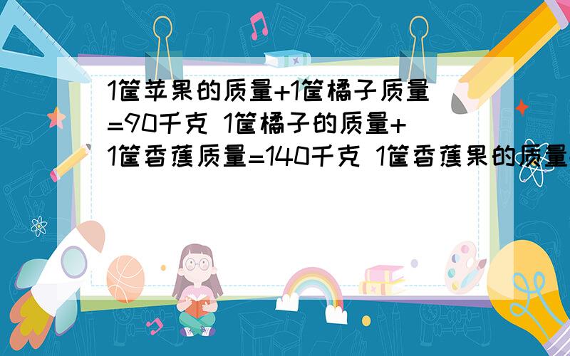 1筐苹果的质量+1筐橘子质量=90千克 1筐橘子的质量+1筐香蕉质量=140千克 1筐香蕉果的质量+1筐苹果质量=150