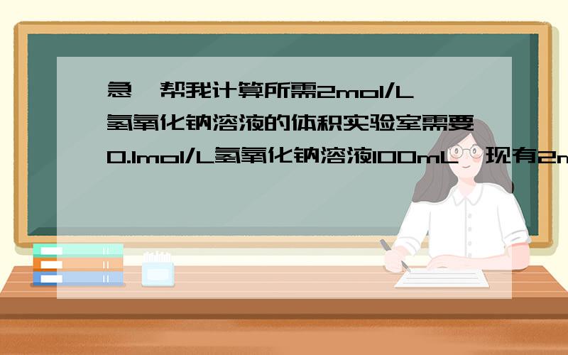 急…帮我计算所需2mol/L氢氧化钠溶液的体积实验室需要0.1mol/L氢氧化钠溶液100mL,现有2mol/L氢氧化钠溶液…请带过程