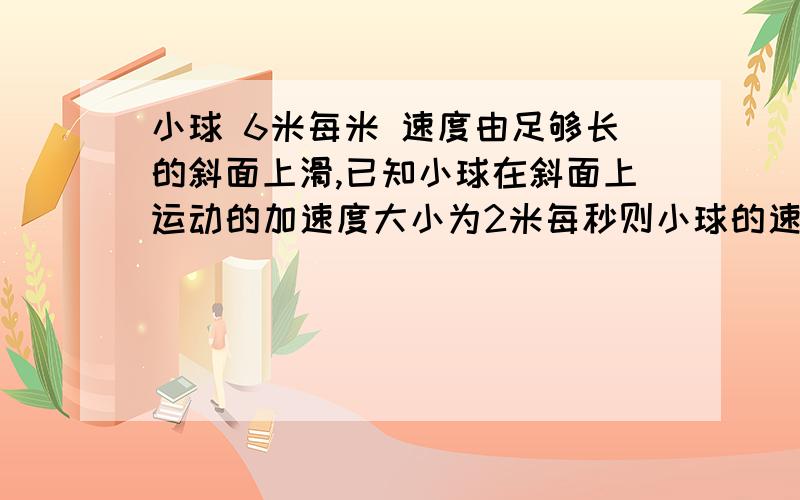 小球 6米每米 速度由足够长的斜面上滑,已知小球在斜面上运动的加速度大小为2米每秒则小球的速度何时达到3