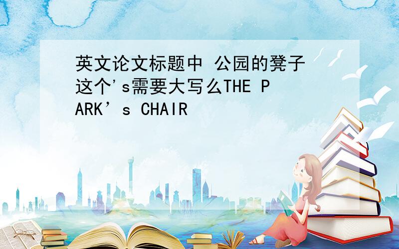 英文论文标题中 公园的凳子 这个's需要大写么THE PARK’s CHAIR