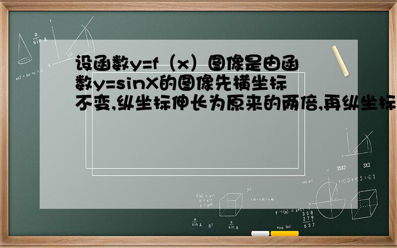 设函数y=f（x）图像是由函数y=sinX的图像先横坐标不变,纵坐标伸长为原来的两倍,再纵坐标不变,横坐标缩为原来的二分之一,最后再向右平移六分之兀个单位.求y=f（X）的表达式及对称轴的方程