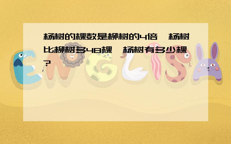 杨树的棵数是柳树的4倍,杨树比柳树多48棵,杨树有多少棵?