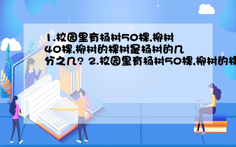 1.校园里有杨树50棵,柳树40棵,柳树的棵树是杨树的几分之几? 2.校园里有杨树50棵,柳树的棵树是杨树的5