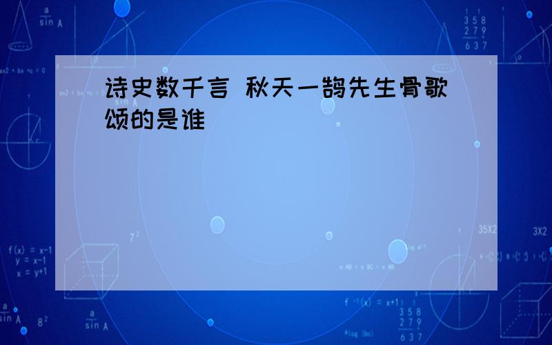 诗史数千言 秋天一鹄先生骨歌颂的是谁