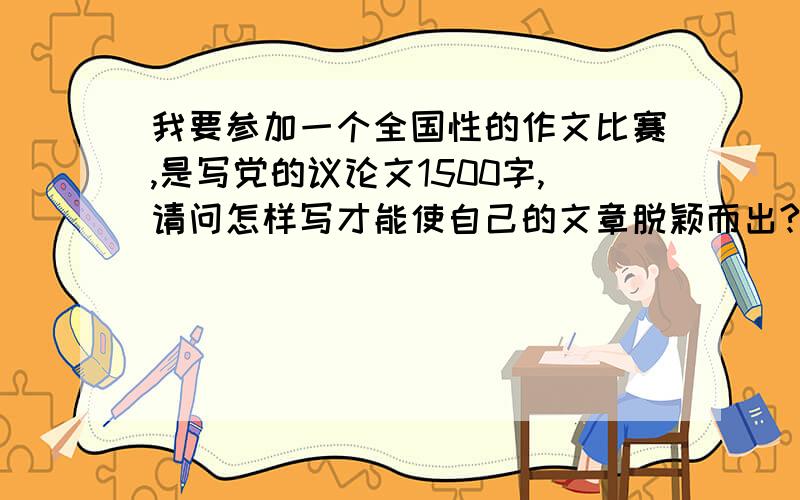 我要参加一个全国性的作文比赛,是写党的议论文1500字,请问怎样写才能使自己的文章脱颖而出?希望有经验的哥哥姐姐帮帮我.（我作文文底不错）.回答请详细点