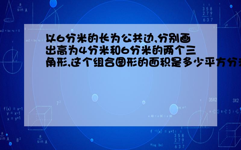 以6分米的长为公共边,分别画出高为4分米和6分米的两个三角形,这个组合图形的面积是多少平方分米?