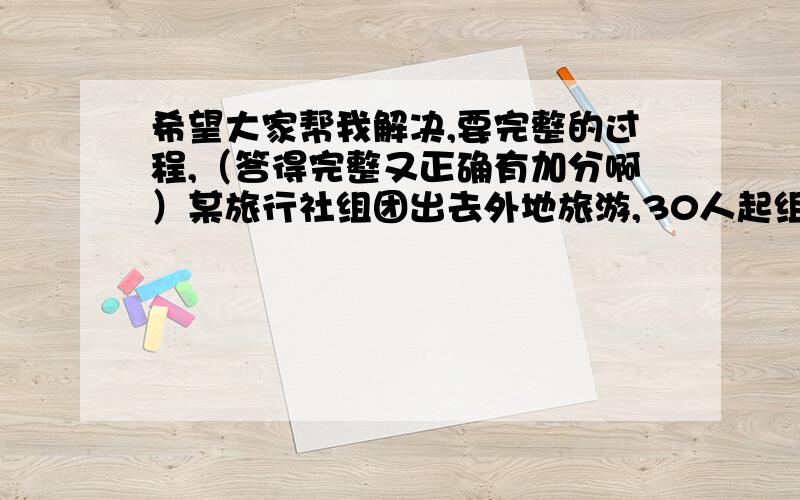 希望大家帮我解决,要完整的过程,（答得完整又正确有加分啊）某旅行社组团出去外地旅游,30人起组团,每人单价800元.旅行社对超过30人的团给予优惠,即旅游团每增加1人,每人的单价就下降10