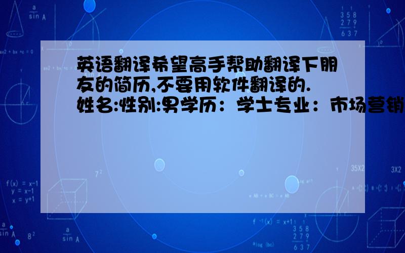 英语翻译希望高手帮助翻译下朋友的简历,不要用软件翻译的.姓名:性别:男学历：学士专业：市场营销出生年月：毕业院校：奥克兰理工大学（Auckland University of Technology）教育背景 1995年9月-19