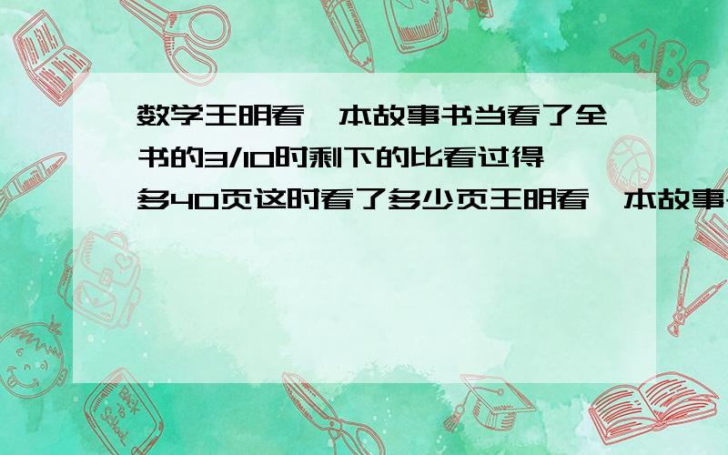 数学王明看一本故事书当看了全书的3/10时剩下的比看过得多40页这时看了多少页王明看一本故事书当看了全书的3/10时剩下的比看过得多40页这时看了多少页列式计算并说出解题意思