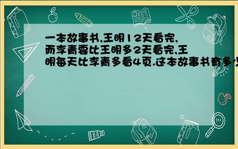 一本故事书,王明12天看完,而李青要比王明多2天看完,王明每天比李青多看4页.这本故事书有多少页?