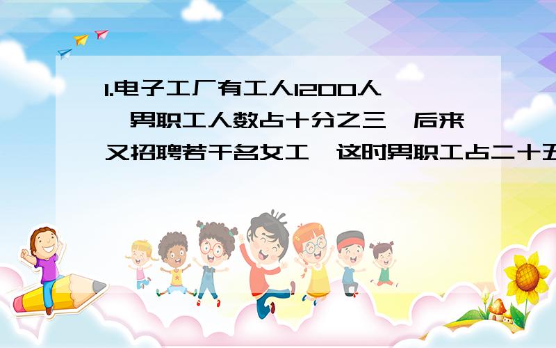 1.电子工厂有工人1200人,男职工人数占十分之三,后来又招聘若干名女工,这时男职工占二十五分之六.调进女职工有多少人?2.一件衣服,先涨价九分之一,后来又降价九分之一,这时每件衣服卖80元.