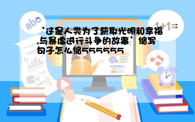 ‘这是人类为了获取光明和幸福,与暴虐进行斗争的故事’缩写句子怎么缩555555