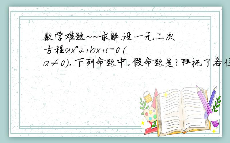 数学难题~~求解.设一元二次方程ax^2+bx+c=0(a≠0),下列命题中,假命题是?拜托了各位 谢谢设一元二次方程ax^2+bx+c=0(a≠0),下列命题中,假命题是? a.若a+b+c=0,则方程有一个根为1 b.若方程有一个根为1,