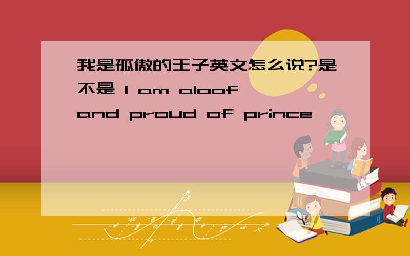 我是孤傲的王子英文怎么说?是不是 I am aloof and proud of prince