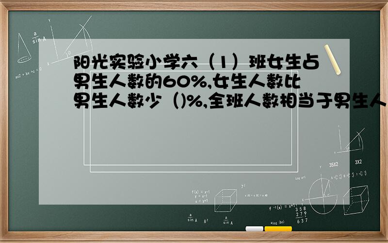 阳光实验小学六（1）班女生占男生人数的60%,女生人数比男生人数少（)%,全班人数相当于男生人数的( )％不是关于· 孟州市阳光实验学校谢谢