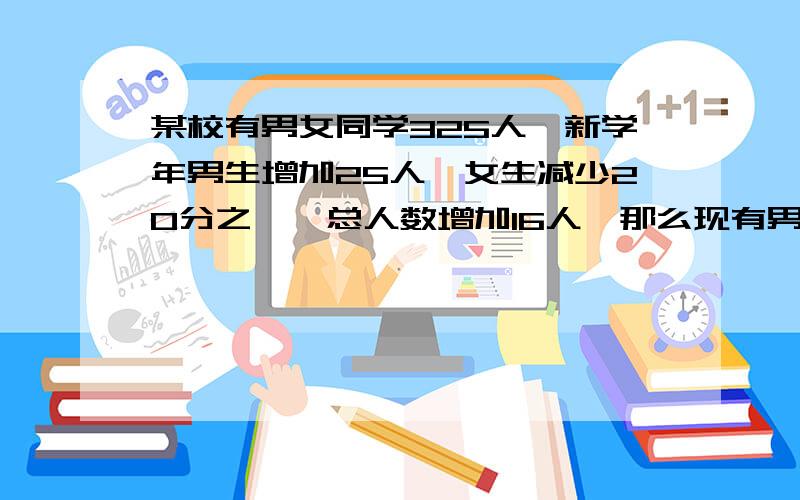 某校有男女同学325人,新学年男生增加25人,女生减少20分之一,总人数增加16人,那么现有男同学多少人?（方程解答）