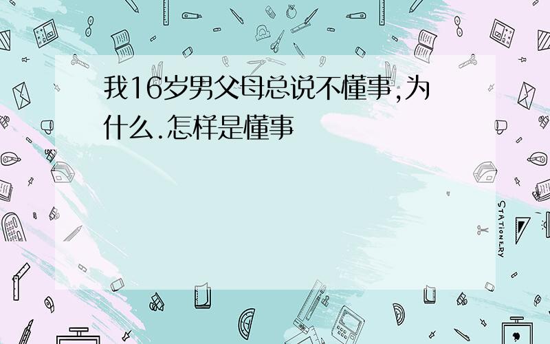 我16岁男父母总说不懂事,为什么.怎样是懂事