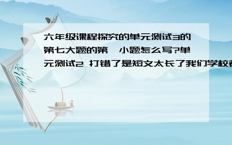 六年级课程探究的单元测试3的第七大题的第一小题怎么写?单元测试2 打错了是短文太长了我们学校都有我打字N慢书上没有写短文的名字第一句段是:我喜欢露珠，我赞美它。