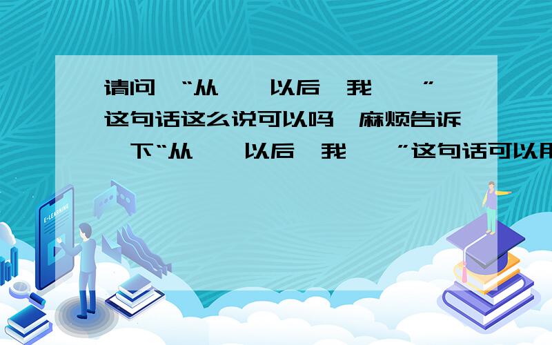 请问,“从……以后,我……”这句话这么说可以吗,麻烦告诉一下“从……以后,我……”这句话可以用于描述将来发生的事情吗