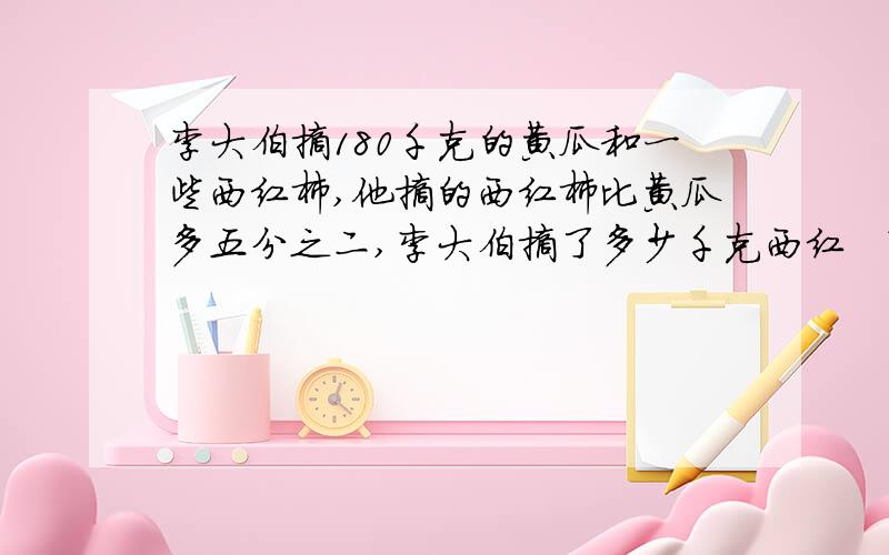 李大伯摘180千克的黄瓜和一些西红柿,他摘的西红柿比黄瓜多五分之二,李大伯摘了多少千克西红槁?