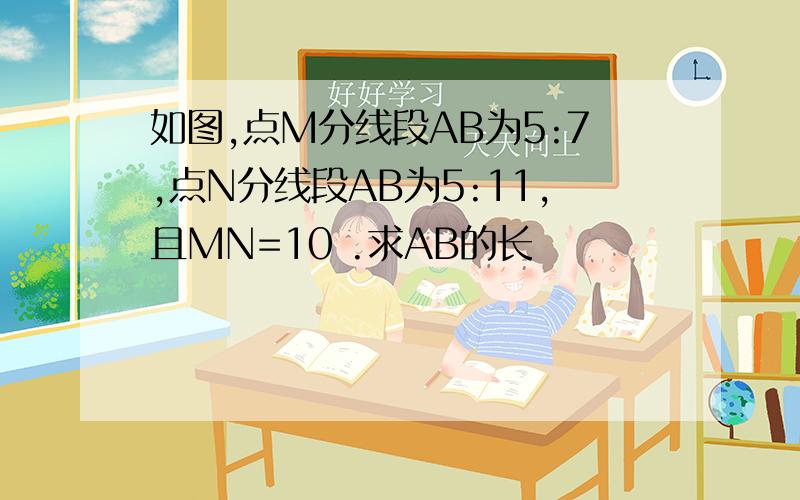 如图,点M分线段AB为5:7,点N分线段AB为5:11,且MN=10 .求AB的长