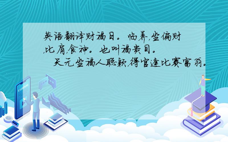 英语翻译财福日。临养，坐偏财，比肩，食神。也叫福贵目。　　天元坐福人聪颖，得官逢比赛富翁。　　丝绸路上愁石榴，春色秋花雨蒙蒙。