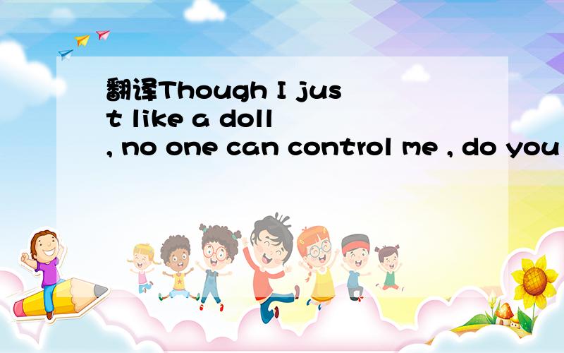 翻译Though I just like a doll , no one can control me , do you understand ? I am free,pretty free.