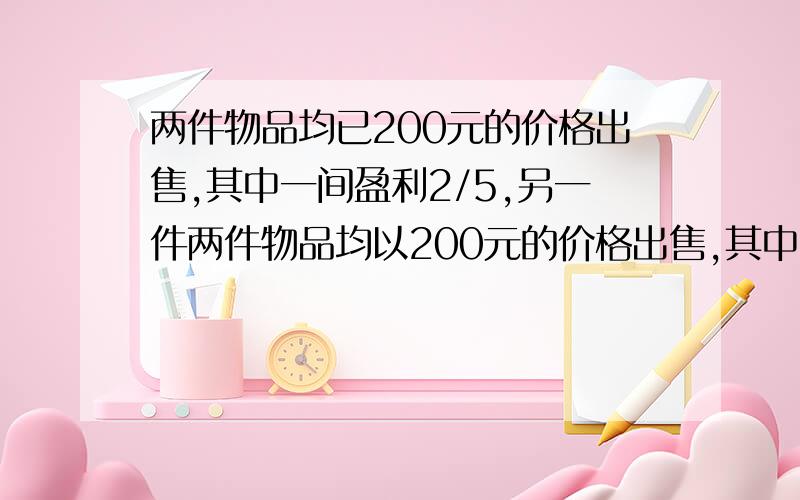 两件物品均已200元的价格出售,其中一间盈利2/5,另一件两件物品均以200元的价格出售,其中一件盈利5分之2,另一件亏损5分之2,问最终商家是赚了钱还是亏了?赚或亏的金额是多少?（说明下理由,