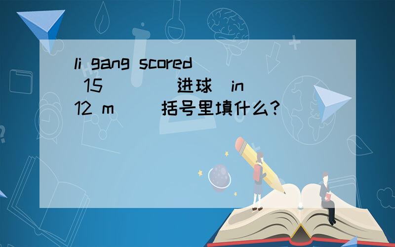 li gang scored 15 （ ）（进球）in 12 m（ ）括号里填什么?