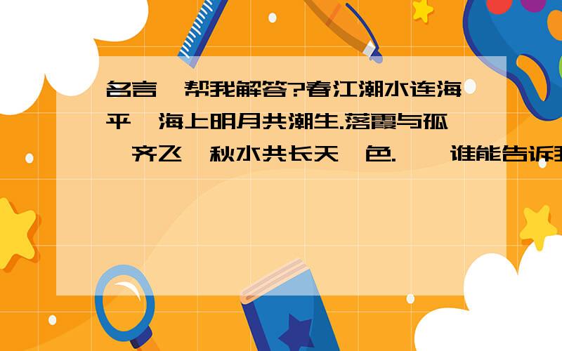 名言,帮我解答?春江潮水连海平,海上明月共潮生.落霞与孤鹜齐飞,秋水共长天一色.    谁能告诉我怎么答?它们两句的意思是什么.快点啊 ?