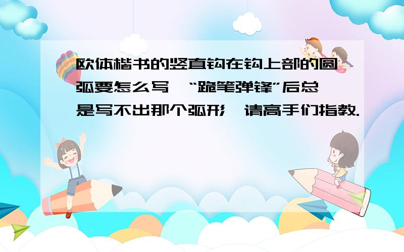 欧体楷书的竖直钩在钩上部的圆弧要怎么写,“跪笔弹锋”后总是写不出那个弧形,请高手们指教.