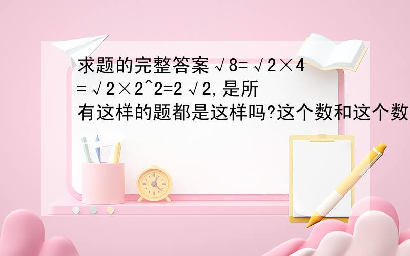 求题的完整答案√8=√2×4=√2×2^2=2√2,是所有这样的题都是这样吗?这个数和这个数是一样的