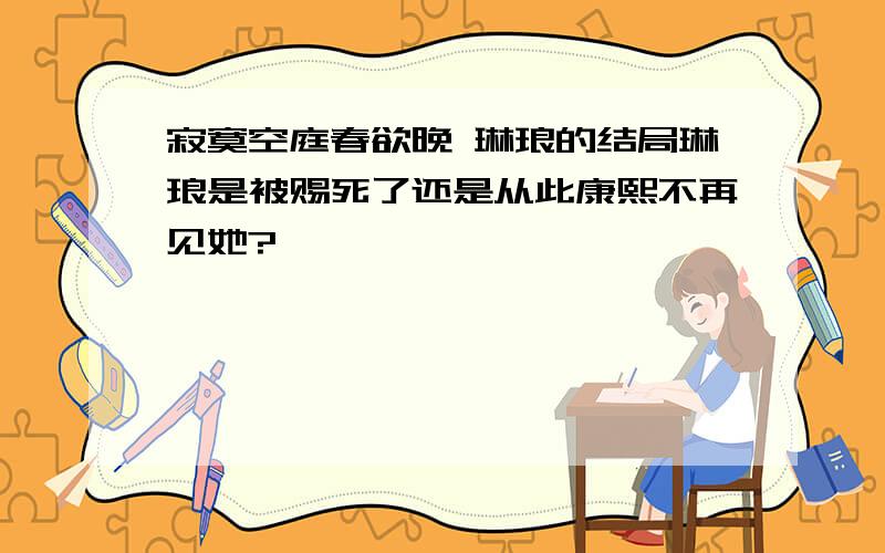 寂寞空庭春欲晚 琳琅的结局琳琅是被赐死了还是从此康熙不再见她?