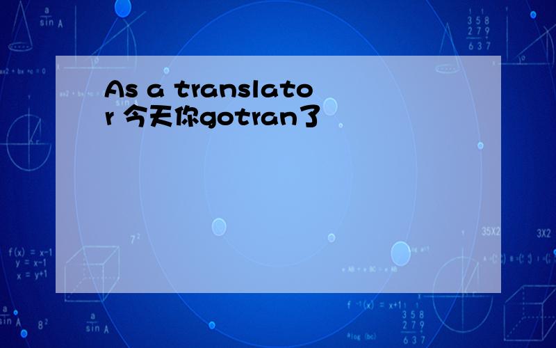 As a translator 今天你gotran了