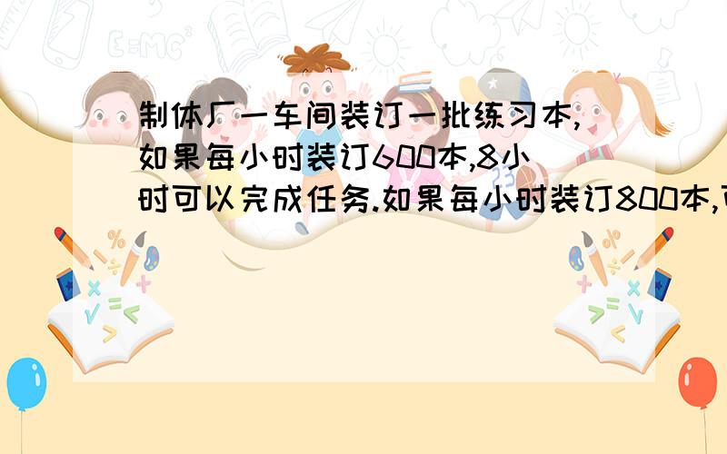 制体厂一车间装订一批练习本,如果每小时装订600本,8小时可以完成任务.如果每小时装订800本,可以提前几小时完成任务?