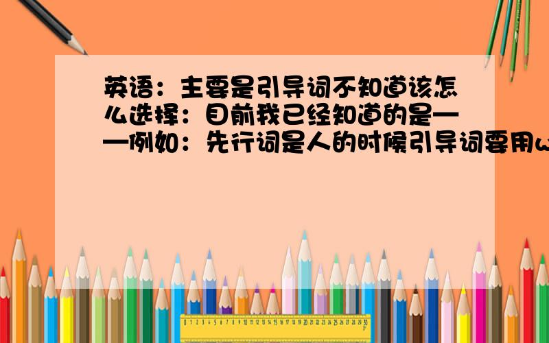 英语：主要是引导词不知道该怎么选择：目前我已经知道的是——例如：先行词是人的时候引导词要用who或that；先行词是地点的时候引导词用where或that；等等.但是当两个选项都有的时候,我