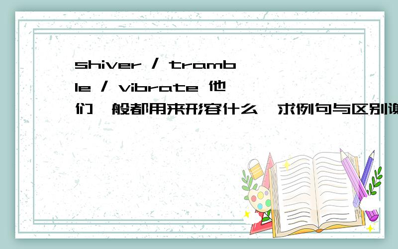 shiver / tramble / vibrate 他们一般都用来形容什么,求例句与区别谢谢