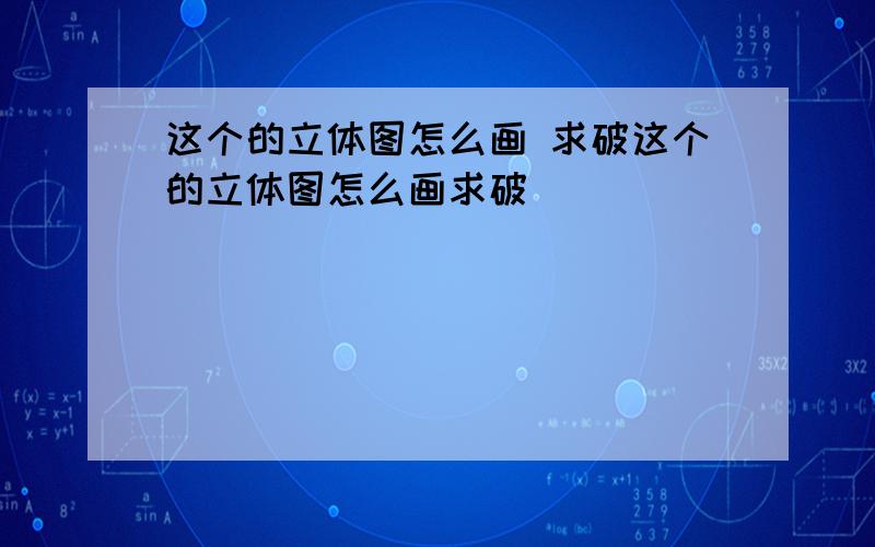 这个的立体图怎么画 求破这个的立体图怎么画求破