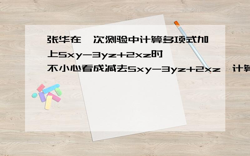 张华在一次测验中计算多项式加上5xy-3yz+2xz时,不小心看成减去5xy-3yz+2xz,计算出的结果为2xy+6yz-4xz.