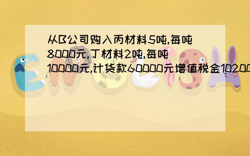 从B公司购入丙材料5吨,每吨8000元,丁材料2吨,每吨10000元,计货款60000元增值税金10200元,前已向B工厂预付购材料款70000元,差额以现在结清.从B工厂购入的丙材料和丁材料均已验收入库,按其实际采