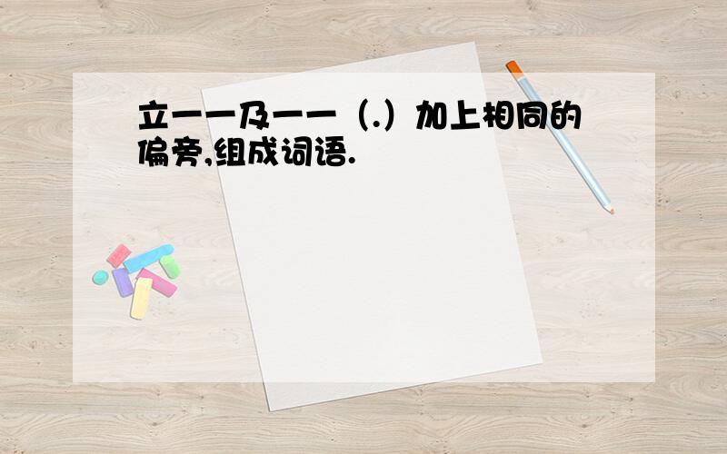 立一一及一一（.）加上相同的偏旁,组成词语.