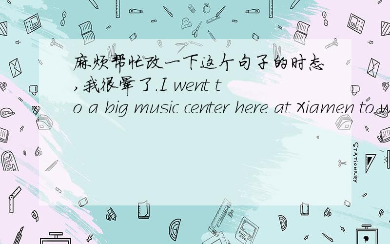 麻烦帮忙改一下这个句子的时态,我很晕了.I went to a big music center here at Xiamen to work as an sales assistant for 10 days.We sell pianos and I got to know a lot about a variety of brands of pianos and gained the experience of deal