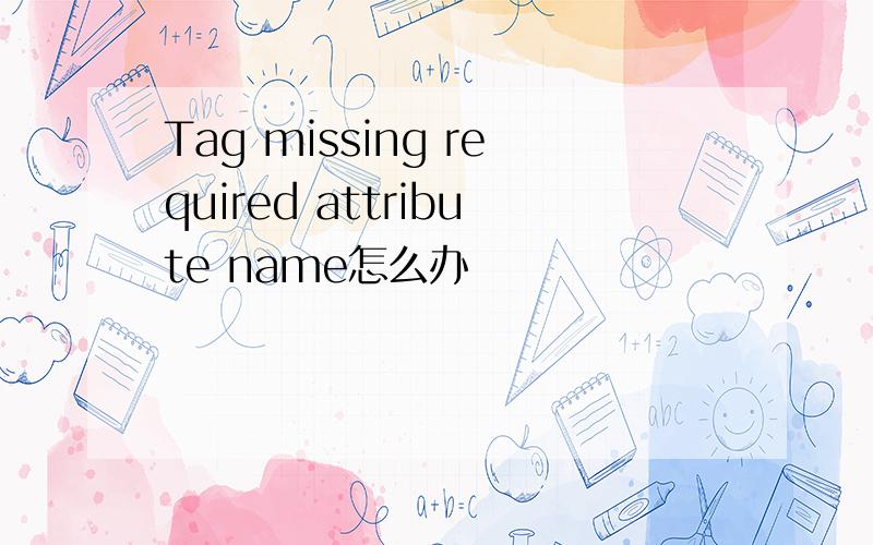 Tag missing required attribute name怎么办