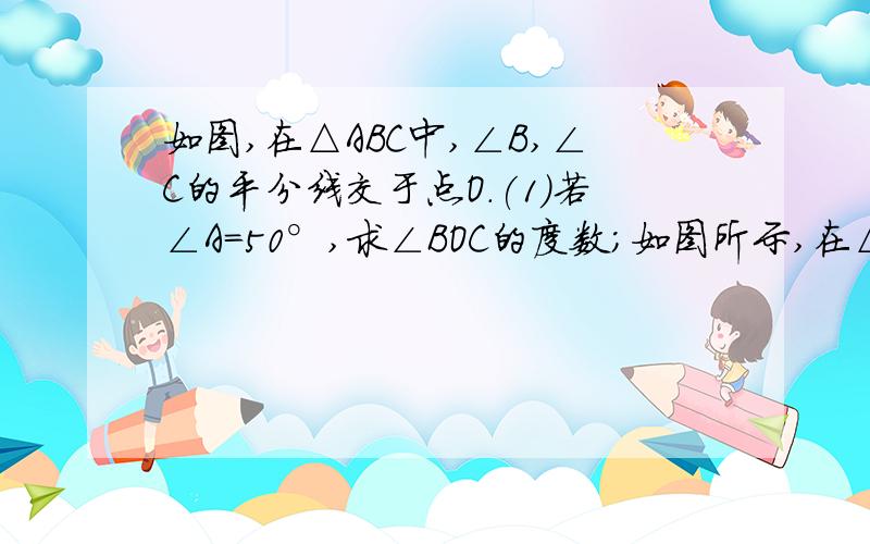 如图,在△ABC中,∠B,∠C的平分线交于点O.(1)若∠A=50°,求∠BOC的度数;如图所示,在△ABC中,∠B、∠C的平分线交于点O, （1）若∠A=50°,求∠BOC的度数 （2）设∠A=n°,求∠BOC的度数　 （3）为∠A为多