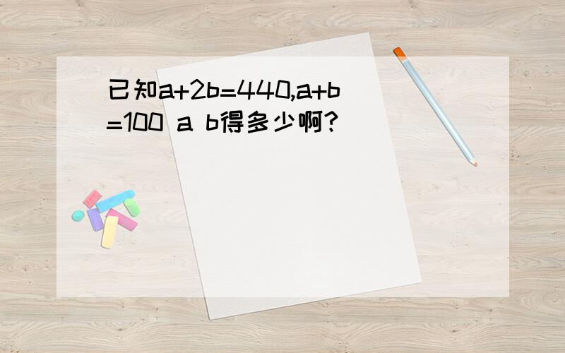 已知a+2b=440,a+b=100 a b得多少啊?