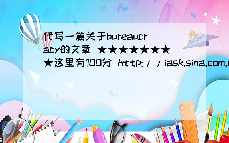 代写一篇关于bureaucracy的文章 ★★★★★★★★这里有100分 http://iask.sina.com.cn/b/17956939.html      以Max Weber的著作“Economy and Society”中的bureaucracy的章节为基础,写一篇英文文章,或者可以在网上