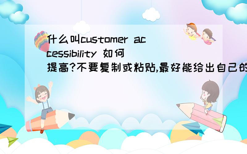 什么叫customer accessibility 如何提高?不要复制或粘贴,最好能给出自己的建议...哎 都这么多天了 都没人回答...